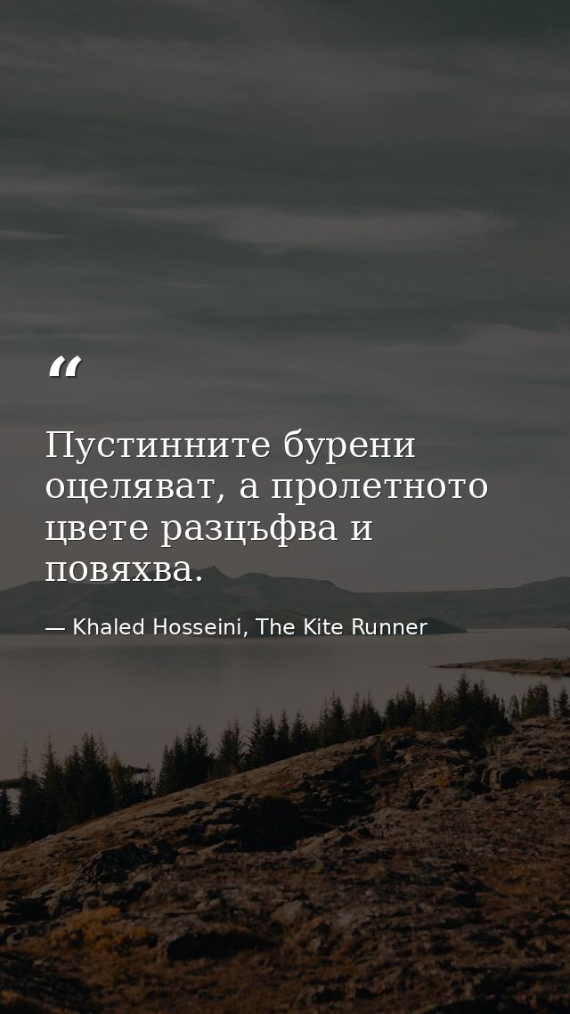 Пустинните бурени оцеляват, а пролетното цвете разцъфва и повяхва. — Khaled Hosseini, The Kite Runner