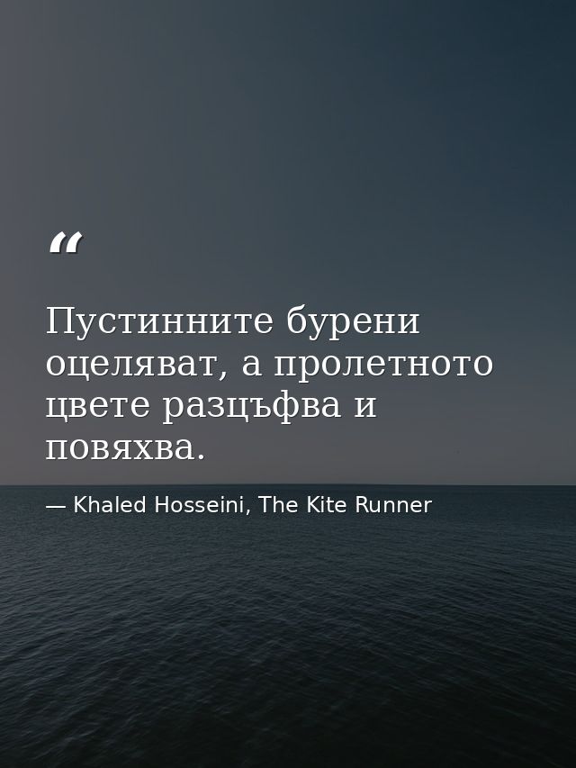 Пустинните бурени оцеляват, а пролетното цвете разцъфва и повяхва. — Khaled Hosseini, The Kite Runner
