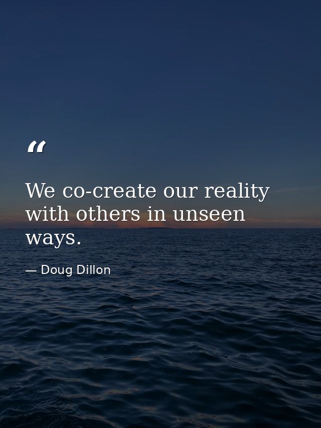 We co-create our reality with others in unseen ways. — Doug Dillon