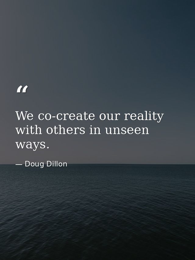 We co-create our reality with others in unseen ways. — Doug Dillon