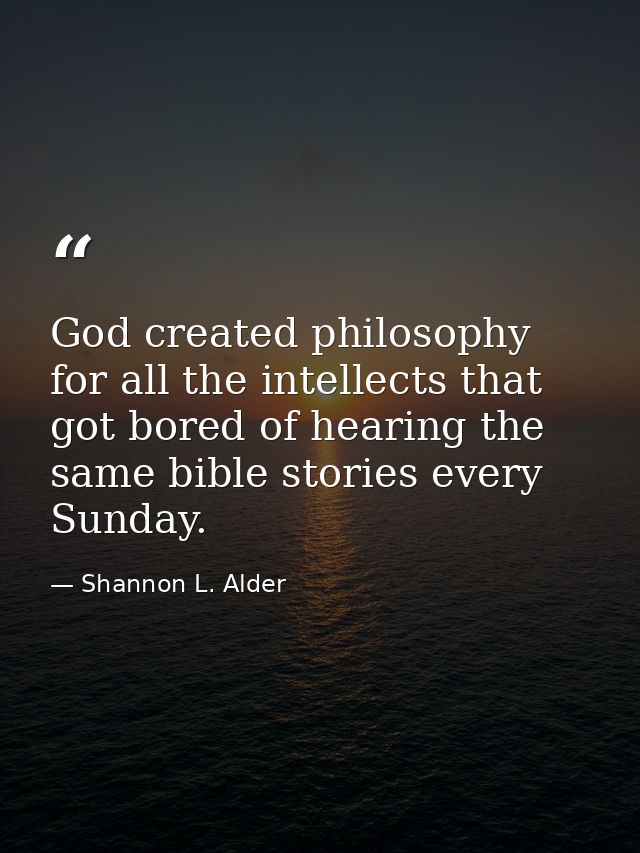God created philosophy for all the intellects that got bored of hearing the same bible stories every Sunday. — Shannon L. Alder