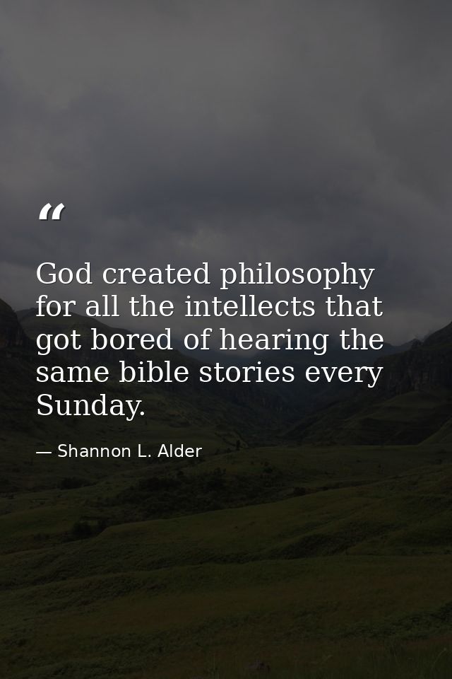 God created philosophy for all the intellects that got bored of hearing the same bible stories every Sunday. — Shannon L. Alder