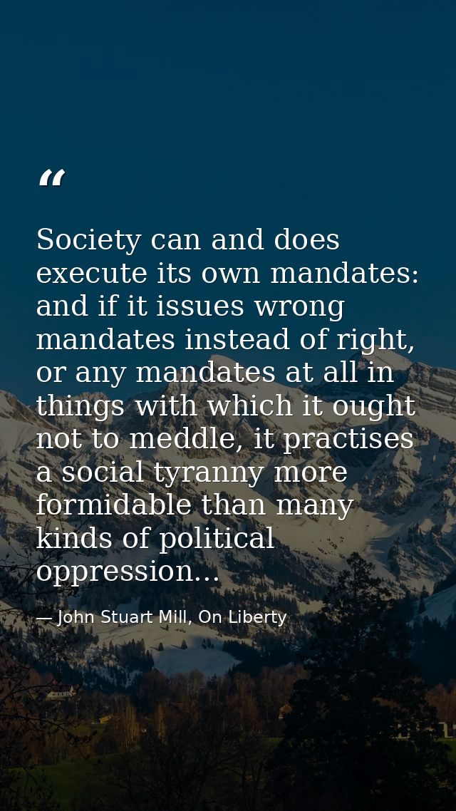 Society can and does execute its own mandates: and if it issues wrong mandates instead of right, or any mandates at all  — John Stuart Mill, On Liberty