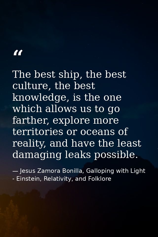 The best ship, the best culture, the best knowledge, is the one which allows us to go farther, explore more territories  — Jesus Zamora Bonilla, Galloping with Light - Einstein, Relativity, and Folklore