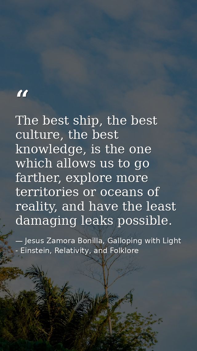 The best ship, the best culture, the best knowledge, is the one which allows us to go farther, explore more territories  — Jesus Zamora Bonilla, Galloping with Light - Einstein, Relativity, and Folklore