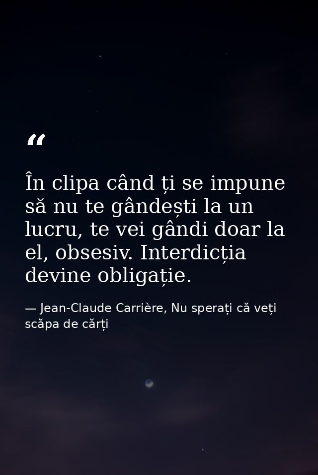 În clipa când ți se impune să nu te gândești la un lucru, te vei gândi doar la el, obsesiv. Interdicția devine obligație — Jean-Claude Carrière, Nu sperați că veți scăpa de cărți