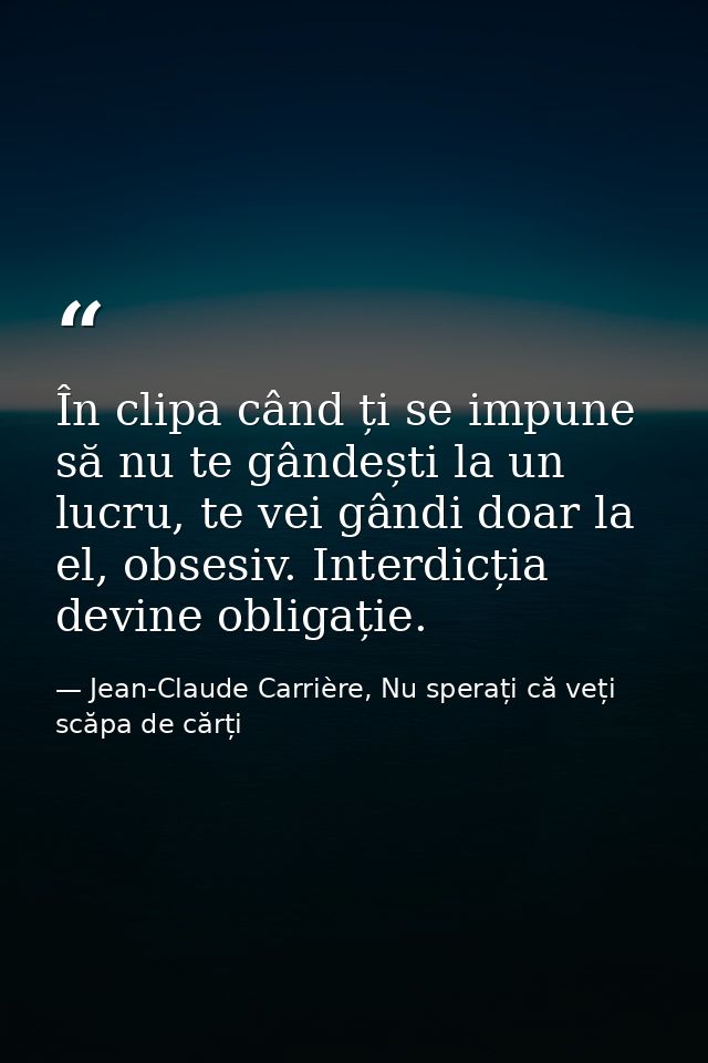 În clipa când ți se impune să nu te gândești la un lucru, te vei gândi doar la el, obsesiv. Interdicția devine obligație — Jean-Claude Carrière, Nu sperați că veți scăpa de cărți