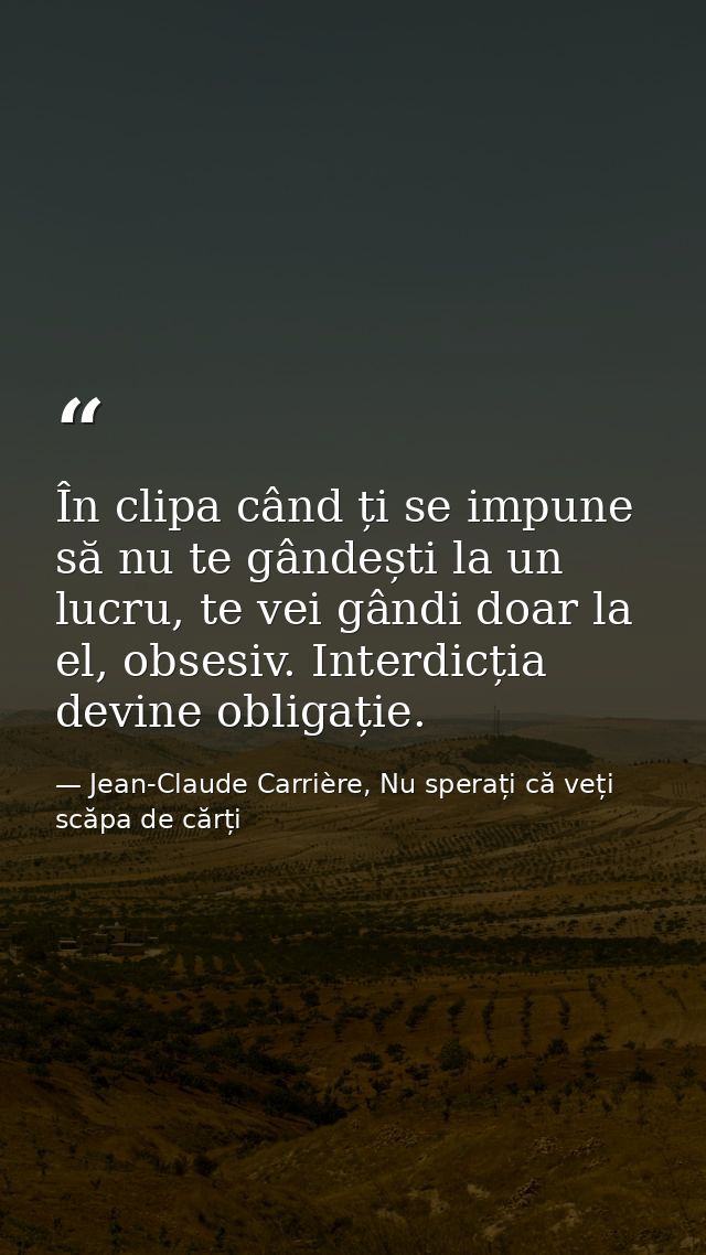 În clipa când ți se impune să nu te gândești la un lucru, te vei gândi doar la el, obsesiv. Interdicția devine obligație — Jean-Claude Carrière, Nu sperați că veți scăpa de cărți