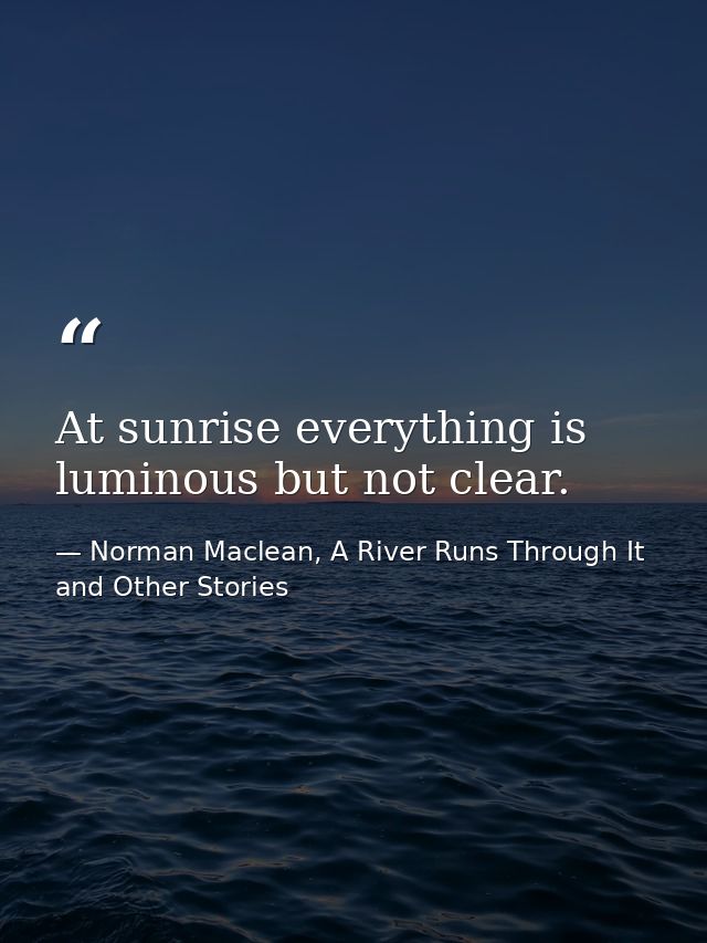At sunrise everything is luminous but not clear. — Norman Maclean, A River Runs Through It and Other Stories