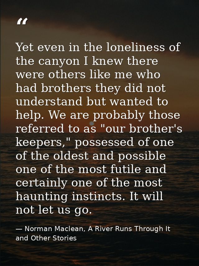 Yet even in the loneliness of the canyon I knew there were others like me who had brothers they did not understand but w — Norman Maclean, A River Runs Through It and Other Stories