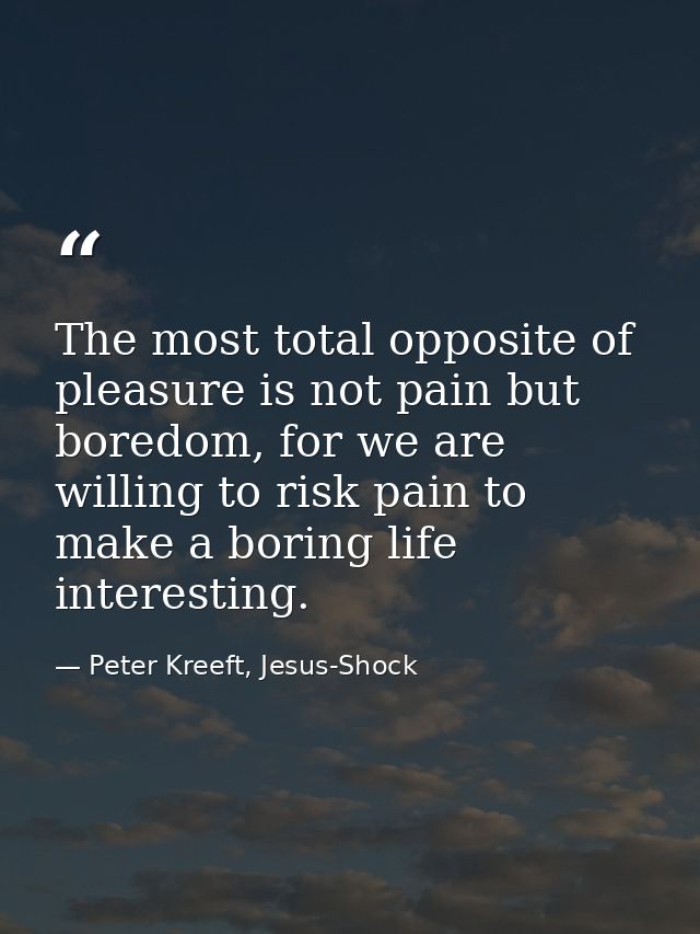 The most total opposite of pleasure is not pain but boredom, for we are willing to risk pain to make a boring life inter — Peter Kreeft, Jesus-Shock