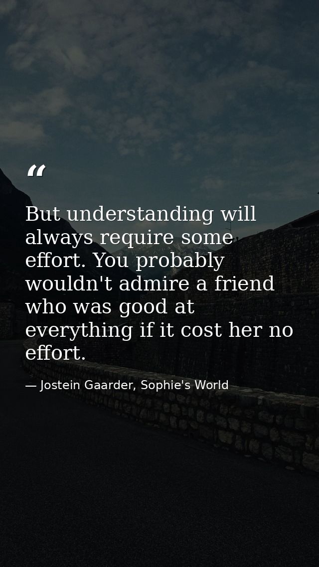 But understanding will always require some effort. You probably wouldn't admire a friend who was good at everything if i — Jostein Gaarder, Sophie's World