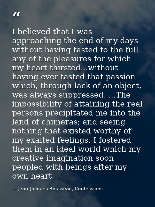 I believed that I was approaching the end of my days without having tasted to the full any of the pleasures for which my — Jean-Jacques Rousseau, Confessions