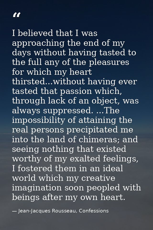 I believed that I was approaching the end of my days without having tasted to the full any of the pleasures for which my — Jean-Jacques Rousseau, Confessions