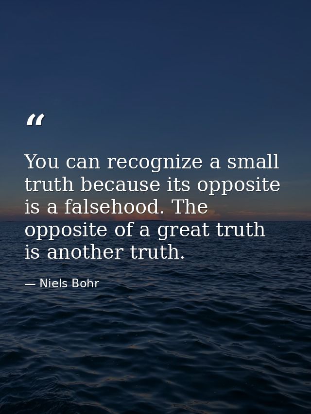 You can recognize a small truth because its opposite is a falsehood. The opposite of a great truth is another truth. — Niels Bohr