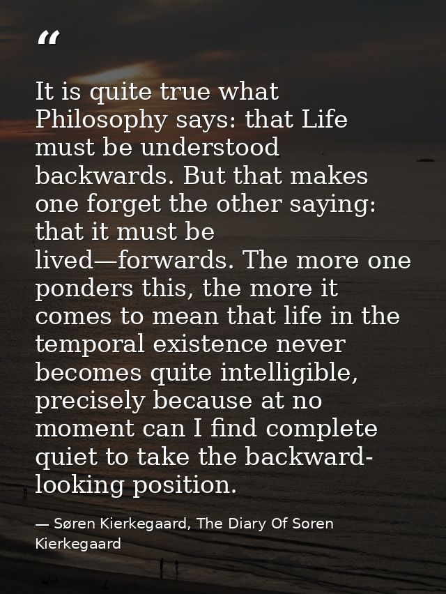 It is quite true what Philosophy says: that Life must be understood backwards. But that makes one forget the other sayin — Søren Kierkegaard, The Diary Of Soren Kierkegaard
