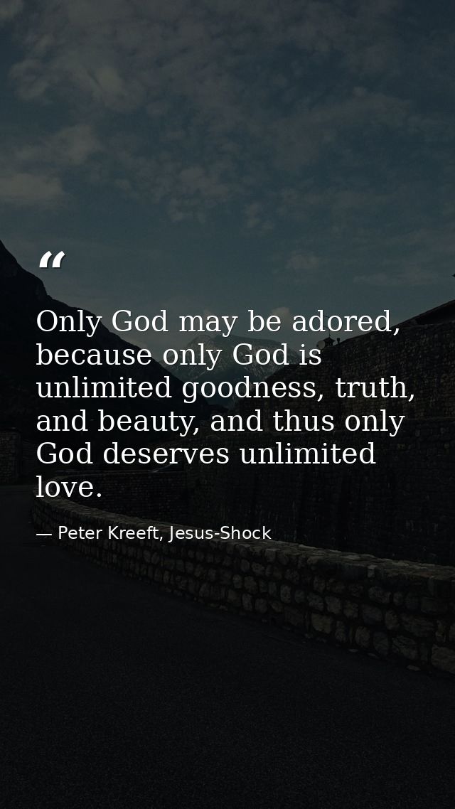 Only God may be adored, because only God is unlimited goodness, truth, and beauty, and thus only God deserves unlimited  — Peter Kreeft, Jesus-Shock