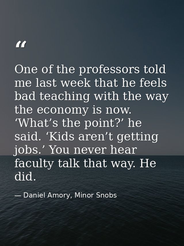 One of the professors told me last week that he feels bad teaching with the way the economy is now. ‘What’s the point?’  — Daniel Amory, Minor Snobs
