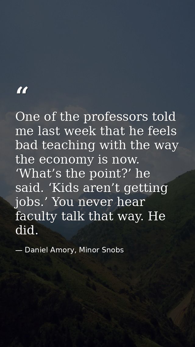 One of the professors told me last week that he feels bad teaching with the way the economy is now. ‘What’s the point?’  — Daniel Amory, Minor Snobs