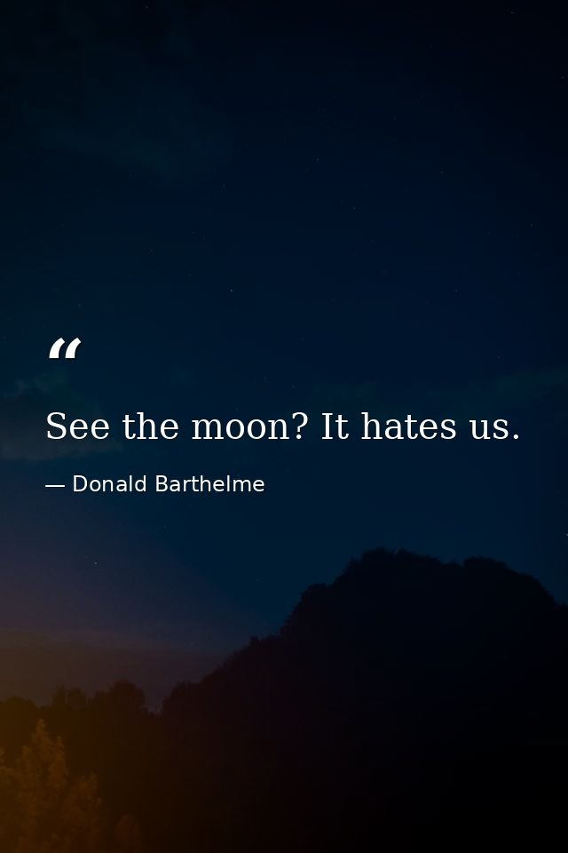 See the moon? It hates us. — Donald Barthelme