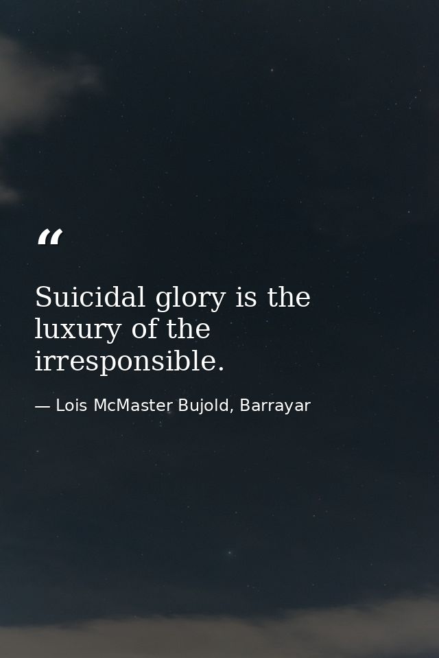 Suicidal glory is the luxury of the irresponsible. — Lois McMaster Bujold, Barrayar