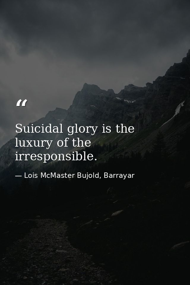 Suicidal glory is the luxury of the irresponsible. — Lois McMaster Bujold, Barrayar