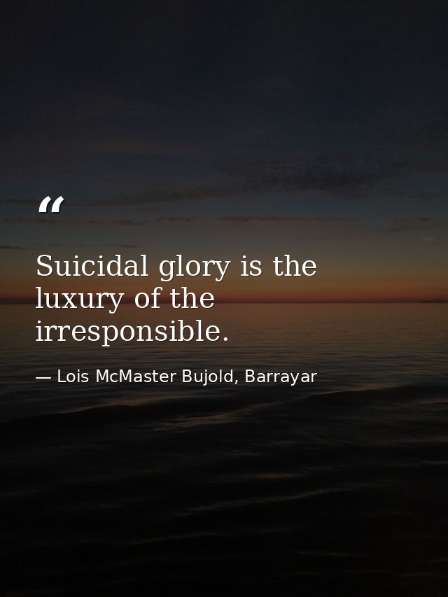 Suicidal glory is the luxury of the irresponsible. — Lois McMaster Bujold, Barrayar