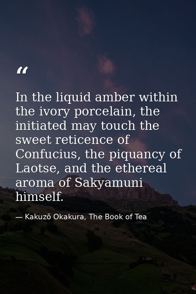 In the liquid amber within the ivory porcelain, the initiated may touch the sweet reticence of Confucius, the piquancy o — Kakuzō Okakura, The Book of Tea