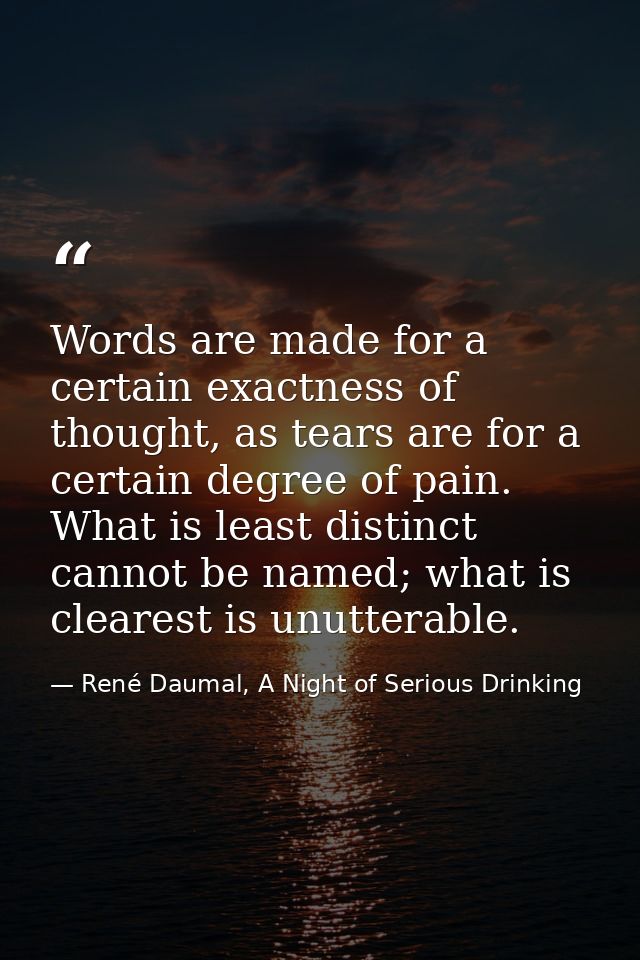 Words are made for a certain exactness of thought, as tears are for a certain degree of pain. What is least distinct can — René Daumal, A Night of Serious Drinking