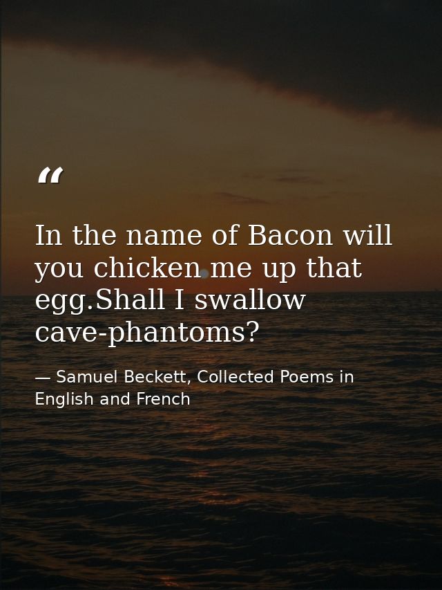 In the name of Bacon will you chicken me up that egg.Shall I swallow cave-phantoms? — Samuel Beckett, Collected Poems in English and French