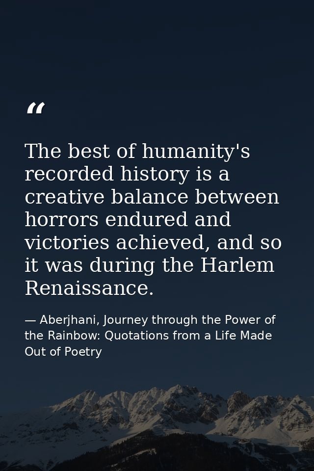 The best of humanity's recorded history is a creative balance between horrors endured and victories achieved, and so it  — Aberjhani, Journey through the Power of the Rainbow: Quotations from a Life Made Out of Poetry