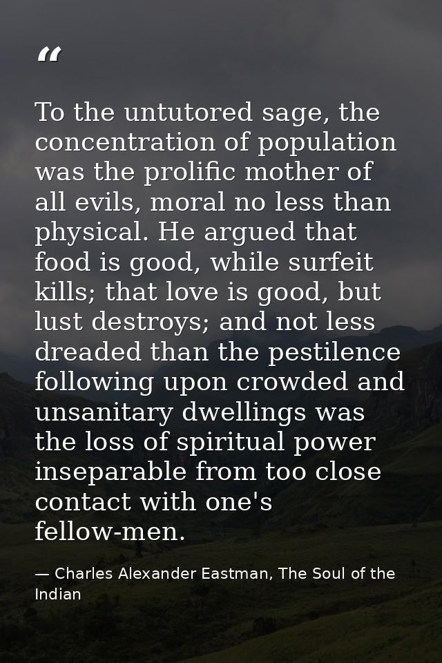 To the untutored sage, the concentration of population was the prolific mother of all evils, moral no less than physical — Charles Alexander Eastman, The Soul of the Indian