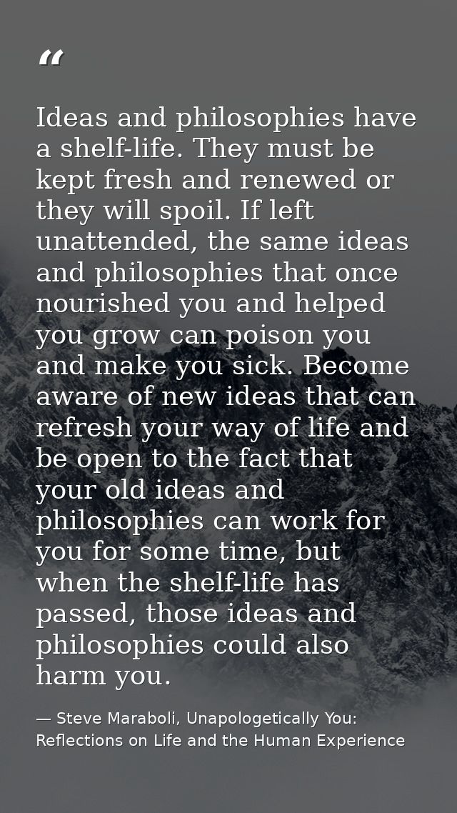Ideas and philosophies have a shelf-life. They must be kept fresh and renewed or they will spoil. If left unattended, th — Steve Maraboli, Unapologetically You: Reflections on Life and the Human Experience