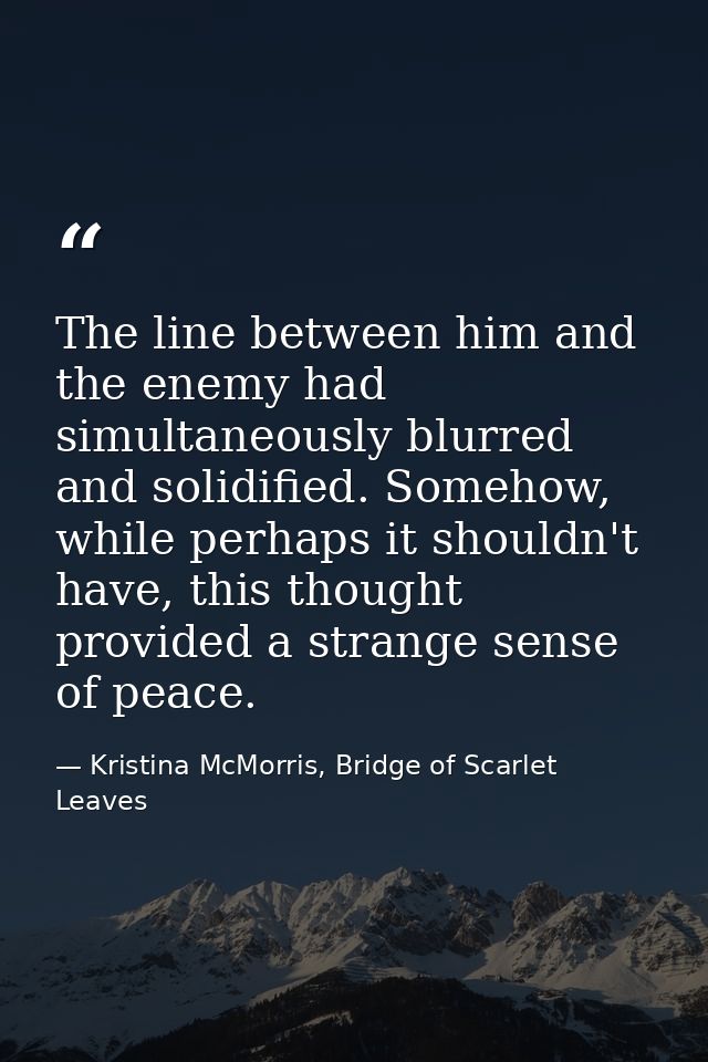 The line between him and the enemy had simultaneously blurred and solidified. Somehow, while perhaps it shouldn't have,  — Kristina McMorris, Bridge of Scarlet Leaves