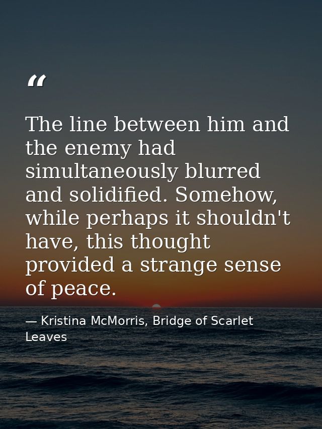 The line between him and the enemy had simultaneously blurred and solidified. Somehow, while perhaps it shouldn't have,  — Kristina McMorris, Bridge of Scarlet Leaves
