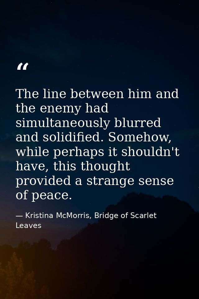 The line between him and the enemy had simultaneously blurred and solidified. Somehow, while perhaps it shouldn't have,  — Kristina McMorris, Bridge of Scarlet Leaves