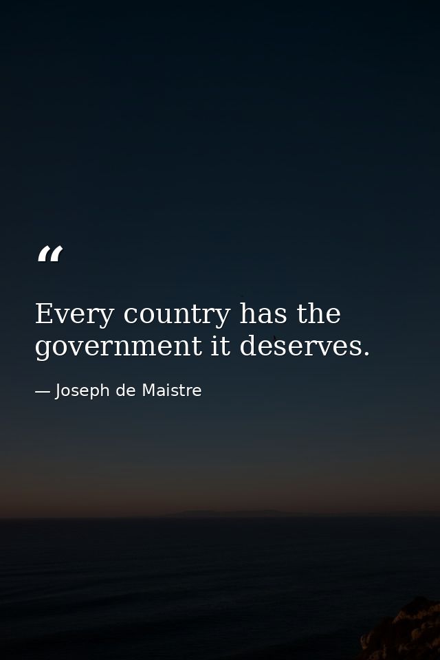 Every country has the government it deserves. — Joseph de Maistre
