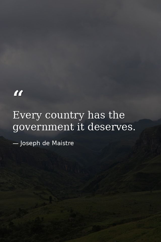 Every country has the government it deserves. — Joseph de Maistre