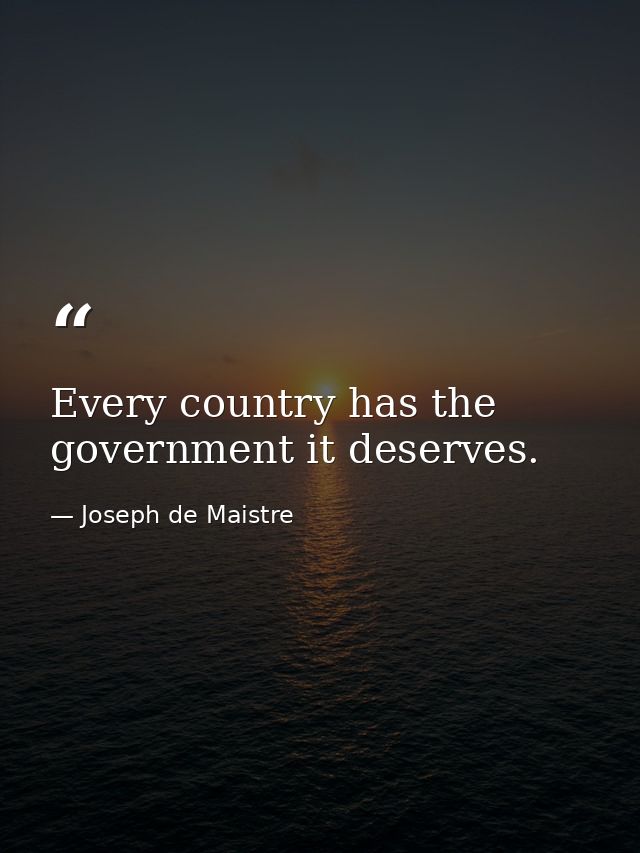 Every country has the government it deserves. — Joseph de Maistre