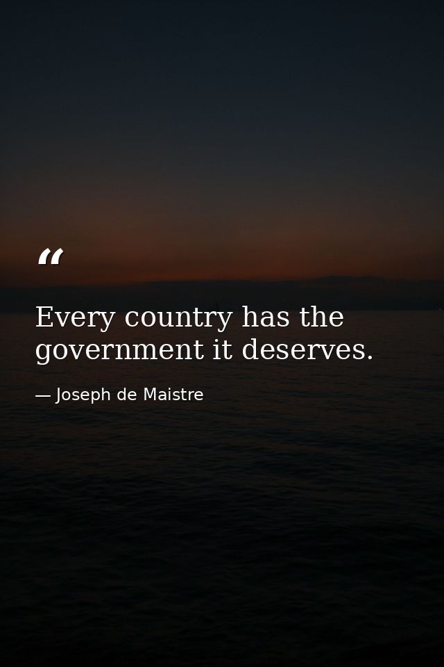 Every country has the government it deserves. — Joseph de Maistre