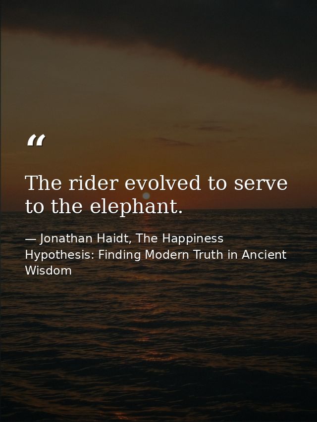 The rider evolved to serve to the elephant. — Jonathan Haidt, The Happiness Hypothesis: Finding Modern Truth in Ancient Wisdom