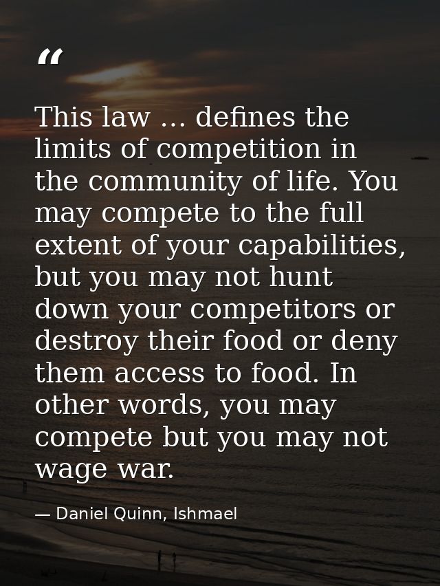 This law … defines the limits of competition in the community of life. You may compete to the full extent of your capabi — Daniel Quinn, Ishmael