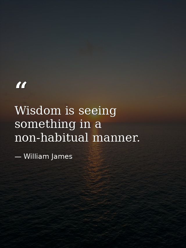 Wisdom is seeing something in a non-habitual manner. — William James