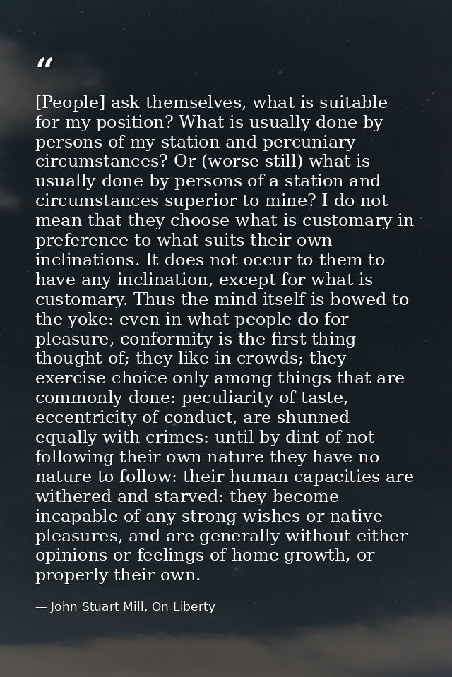 [People] ask themselves, what is suitable for my position? What is usually done by persons of my station and percuniary  — John Stuart Mill, On Liberty
