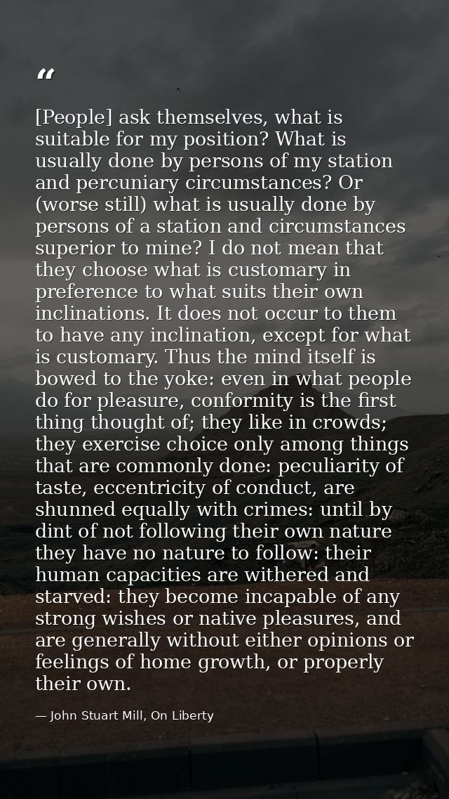 [People] ask themselves, what is suitable for my position? What is usually done by persons of my station and percuniary  — John Stuart Mill, On Liberty