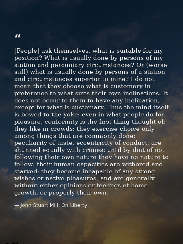 [People] ask themselves, what is suitable for my position? What is usually done by persons of my station and percuniary  — John Stuart Mill, On Liberty