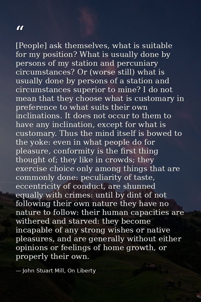 [People] ask themselves, what is suitable for my position? What is usually done by persons of my station and percuniary  — John Stuart Mill, On Liberty