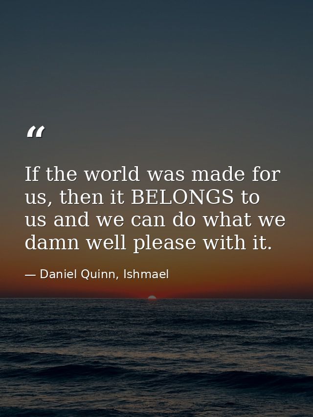 If the world was made for us, then it BELONGS to us and we can do what we damn well please with it. — Daniel Quinn, Ishmael