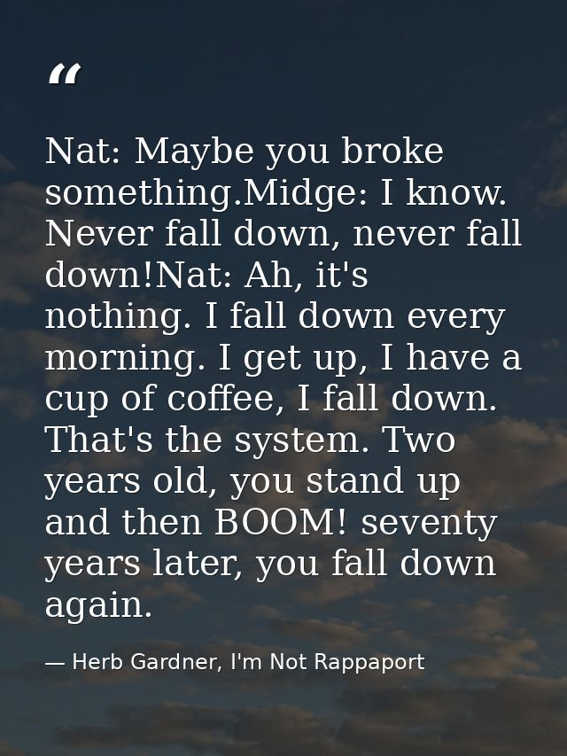 Nat: Maybe you broke something.Midge: I know. Never fall down, never fall down!Nat: Ah, it's nothing. I fall down every  — Herb Gardner, I'm Not Rappaport