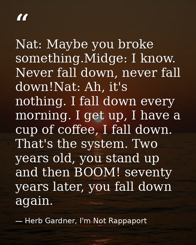 Nat: Maybe you broke something.Midge: I know. Never fall down, never fall down!Nat: Ah, it's nothing. I fall down every  — Herb Gardner, I'm Not Rappaport